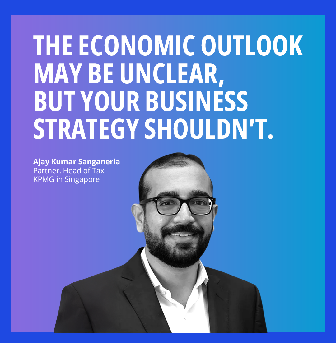 The economic outlook may be unclear, but your business strategy shouldn’t. Ajay Sanganeria, Partner, Head of Tax, KPMG in Singapore